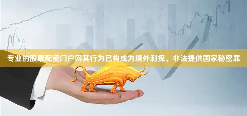 专业的股票配资门户网其行为已构成为境外刺探、非法提供国家秘密罪