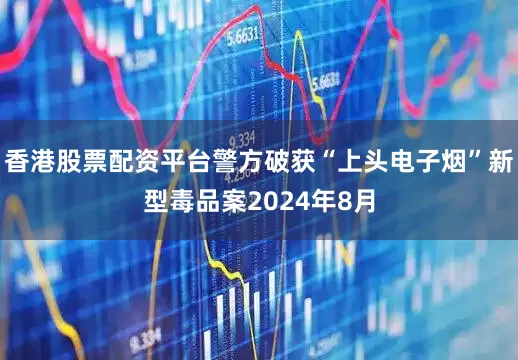 香港股票配资平台警方破获“上头电子烟”新型毒品案2024年8月