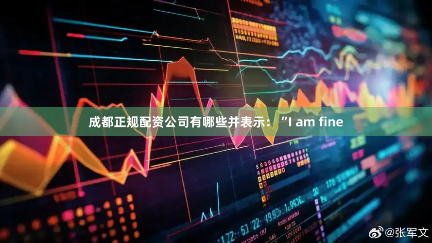 成都正规配资公司有哪些并表示：“I am fine