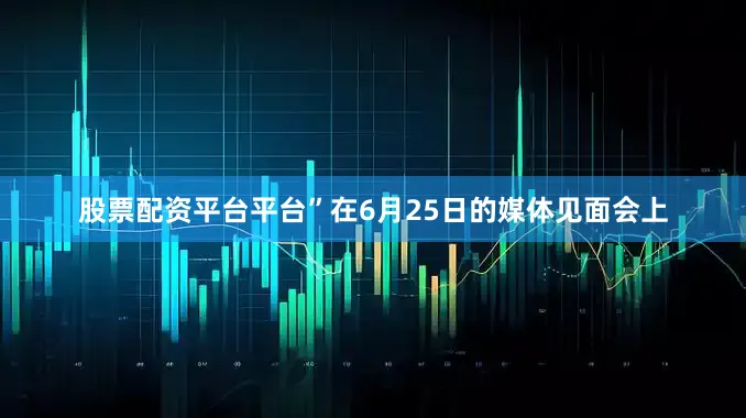 股票配资平台平台”在6月25日的媒体见面会上