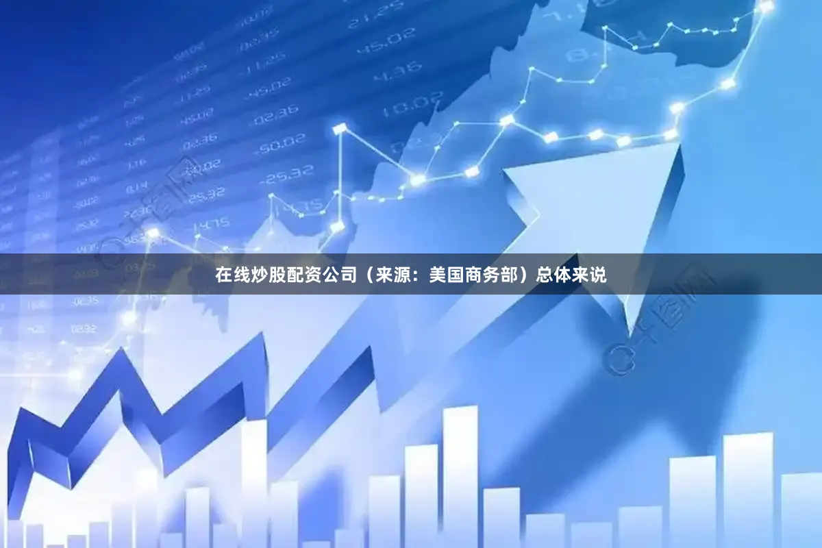 在线炒股配资公司（来源：美国商务部）　　总体来说