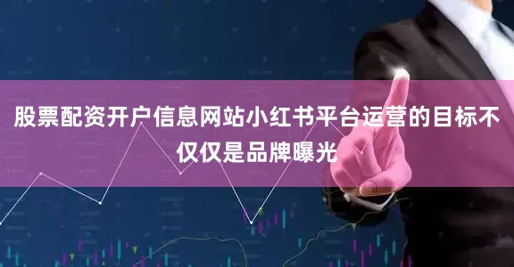 股票配资开户信息网站小红书平台运营的目标不仅仅是品牌曝光