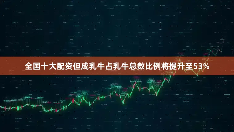 全国十大配资但成乳牛占乳牛总数比例将提升至53%