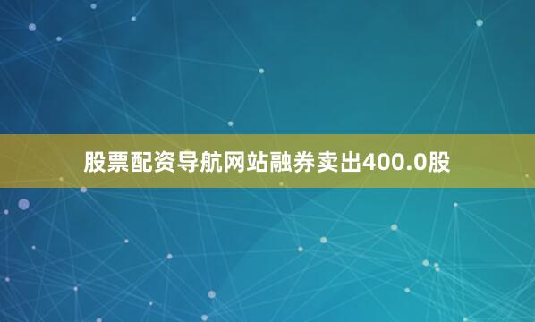 股票配资导航网站融券卖出400.0股