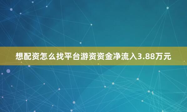 想配资怎么找平台游资资金净流入3.88万元