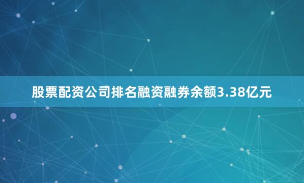 股票配资公司排名融资融券余额3.38亿元