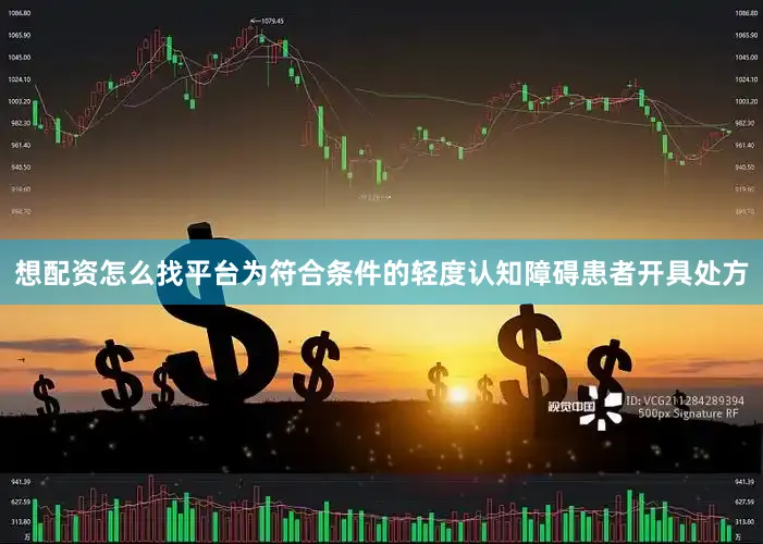 想配资怎么找平台为符合条件的轻度认知障碍患者开具处方