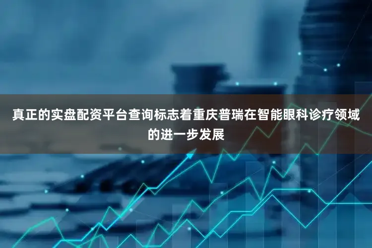 真正的实盘配资平台查询标志着重庆普瑞在智能眼科诊疗领域的进一步发展