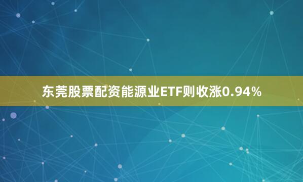 东莞股票配资能源业ETF则收涨0.94%