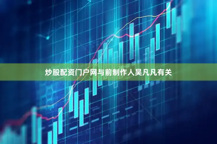 炒股配资门户网与前制作人吴凡凡有关