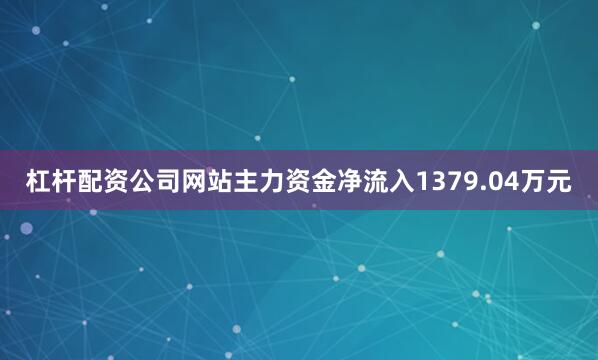 杠杆配资公司网站主力资金净流入1379.04万元
