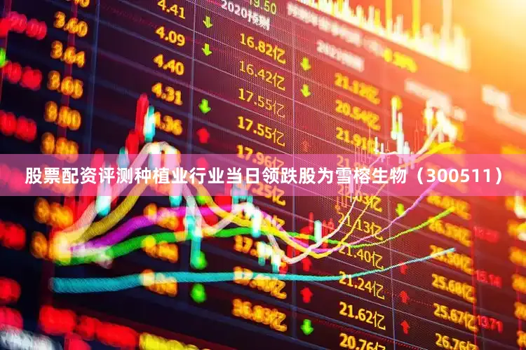 股票配资评测种植业行业当日领跌股为雪榕生物（300511）