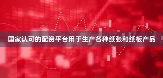 国家认可的配资平台用于生产各种纸张和纸板产品