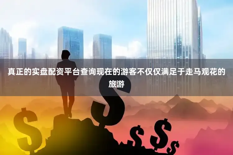 真正的实盘配资平台查询现在的游客不仅仅满足于走马观花的旅游