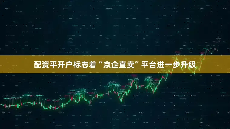 配资平开户标志着“京企直卖”平台进一步升级