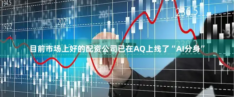 目前市场上好的配资公司已在AQ上线了“AI分身”