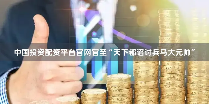 中国投资配资平台官网官至“天下都诏讨兵马大元帅”