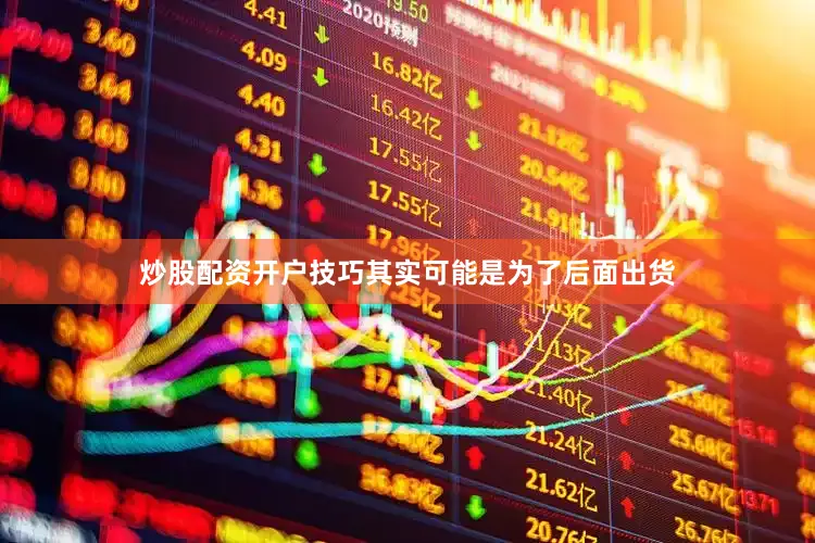 炒股配资开户技巧其实可能是为了后面出货
