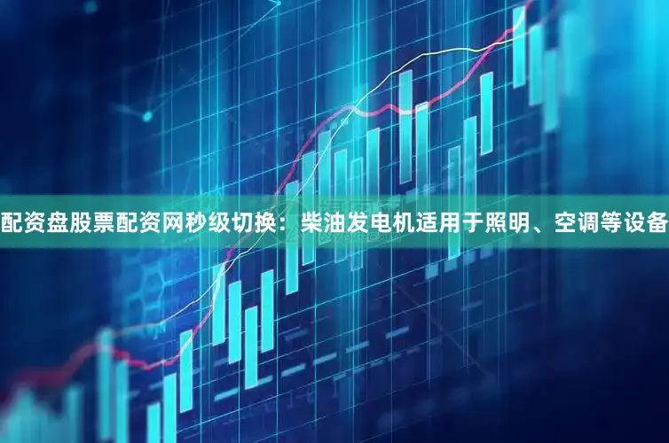 配资盘股票配资网秒级切换：柴油发电机适用于照明、空调等设备