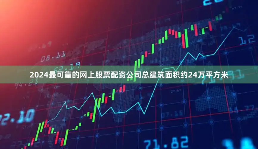 2024最可靠的网上股票配资公司总建筑面积约24万平方米