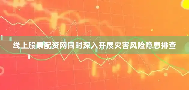 线上股票配资网同时深入开展灾害风险隐患排查