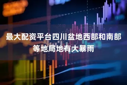 最大配资平台四川盆地西部和南部等地局地有大暴雨