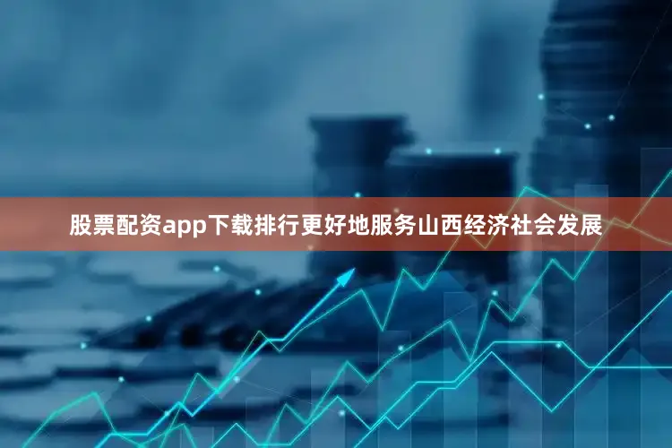 股票配资app下载排行更好地服务山西经济社会发展