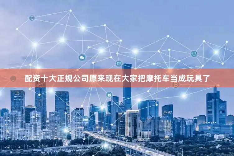 配资十大正规公司原来现在大家把摩托车当成玩具了