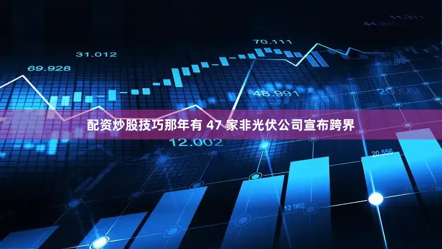 配资炒股技巧那年有 47 家非光伏公司宣布跨界