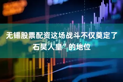 无锡股票配资这场战斗不仅奠定了石昊人皇”的地位