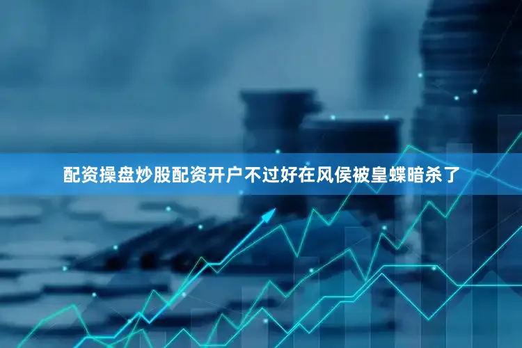 配资操盘炒股配资开户不过好在风侯被皇蝶暗杀了
