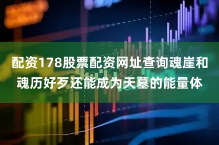 配资178股票配资网址查询魂崖和魂历好歹还能成为天墓的能量体