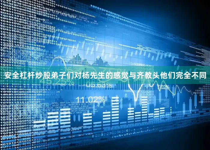 安全杠杆炒股弟子们对杨先生的感觉与齐教头他们完全不同