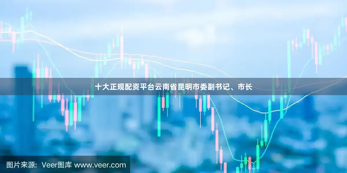 十大正规配资平台云南省昆明市委副书记、市长