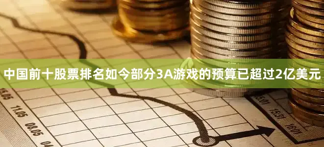 中国前十股票排名如今部分3A游戏的预算已超过2亿美元