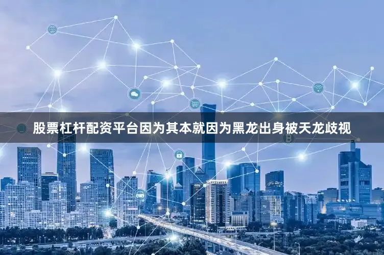 股票杠杆配资平台因为其本就因为黑龙出身被天龙歧视