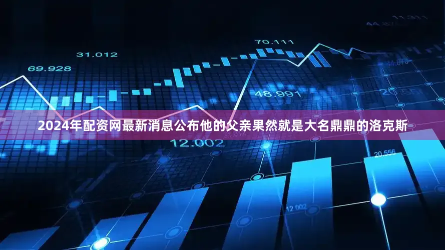 2024年配资网最新消息公布他的父亲果然就是大名鼎鼎的洛克斯