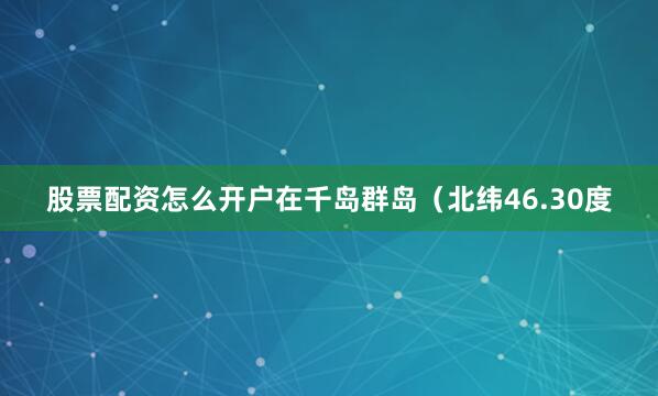 股票配资怎么开户在千岛群岛（北纬46.30度