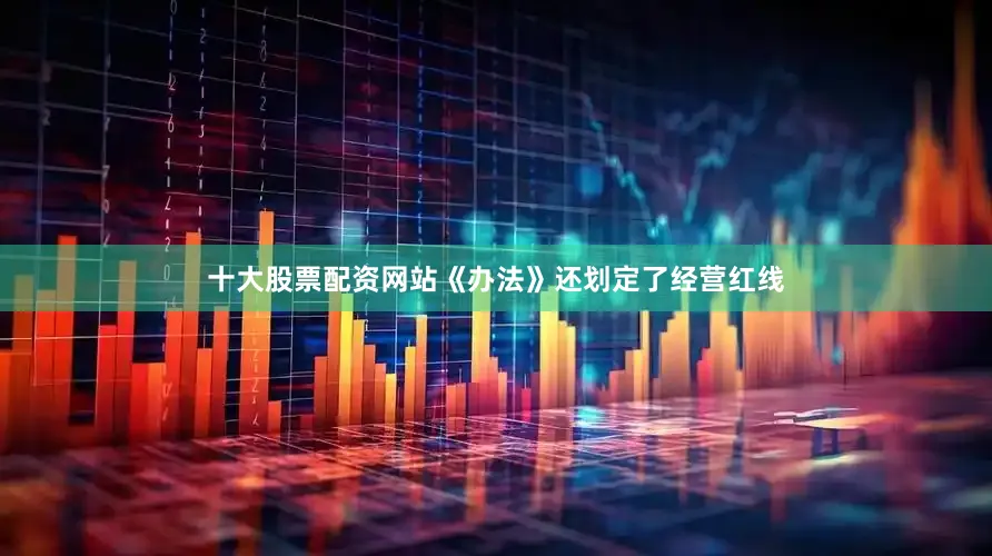 十大股票配资网站《办法》还划定了经营红线