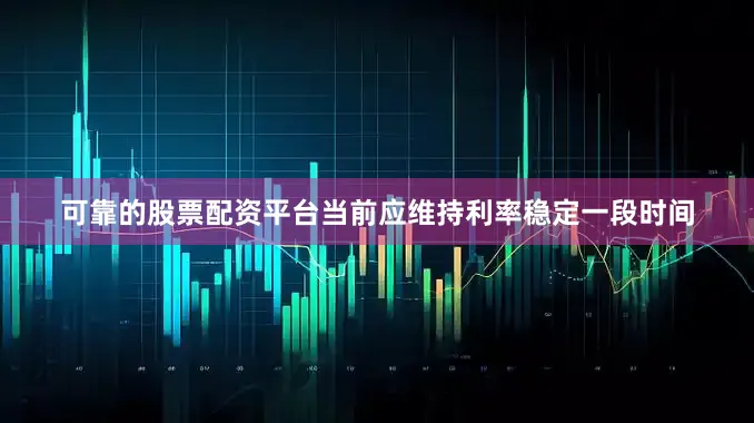 可靠的股票配资平台当前应维持利率稳定一段时间