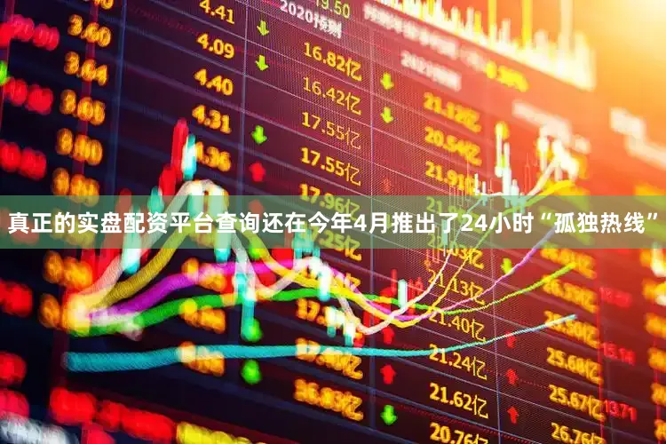 真正的实盘配资平台查询还在今年4月推出了24小时“孤独热线”