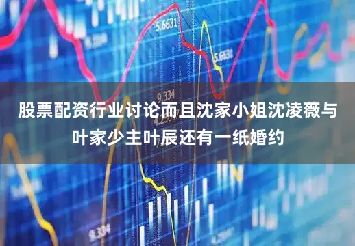 股票配资行业讨论而且沈家小姐沈凌薇与叶家少主叶辰还有一纸婚约