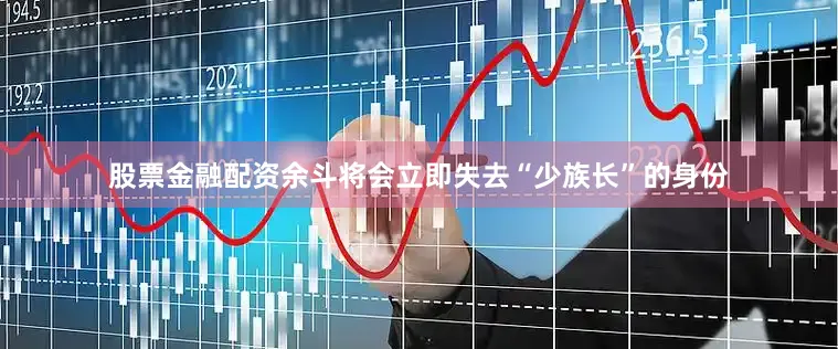 股票金融配资余斗将会立即失去“少族长”的身份