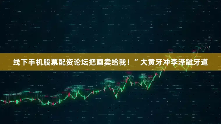 线下手机股票配资论坛把画卖给我！”大黄牙冲李泽龇牙道