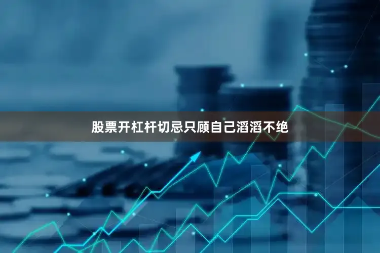 股票开杠杆切忌只顾自己滔滔不绝