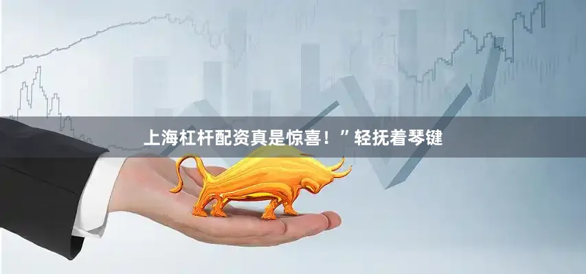 上海杠杆配资真是惊喜！”轻抚着琴键