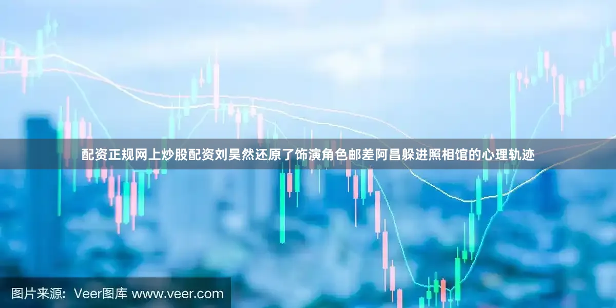 配资正规网上炒股配资刘昊然还原了饰演角色邮差阿昌躲进照相馆的心理轨迹