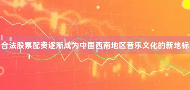 合法股票配资逐渐成为中国西南地区音乐文化的新地标