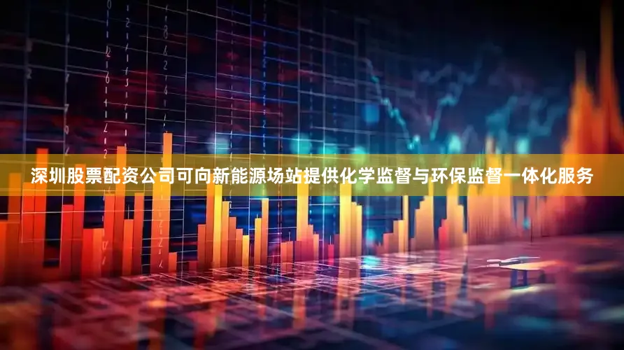 深圳股票配资公司可向新能源场站提供化学监督与环保监督一体化服务