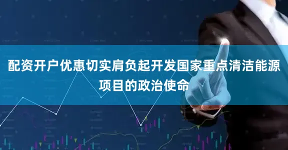 配资开户优惠切实肩负起开发国家重点清洁能源项目的政治使命